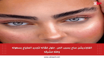 الفاونديشن ساح بسبب الحر.. حلول فعّالة لتجديد المكياج بسهولة وطلة مشرقة